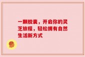 一颗胶囊，开启你的灵芝旅程，轻松拥有自然生活新方式