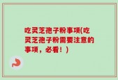 吃灵芝孢子粉事项(吃灵芝孢子粉需要注意的事项，必看！)