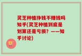 灵芝种植挣钱不赚钱吗知乎(灵芝种植到底是划算还是亏损？——知乎讨论)