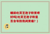 睡前吃灵芝孢子粉胃疼好吗(吃灵芝孢子粉是否会导致夜间胃痛？)