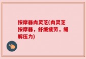 按摩器肉灵芝(肉灵芝按摩器，舒缓疲劳，缓解压力)