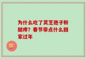为什么吃了灵芝孢子粉腿疼？春节带点什么回家过年
