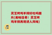 灵芝烤鸡羊排好吃吗图片(美味佳肴！灵芝烤鸡羊排再现诱人风味)