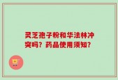 灵芝孢子粉和华法林冲突吗？药品使用须知？