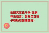 生酮灵芝孢子粉(生酮养生福音：尝鲜灵芝孢子粉助您健康翻身)