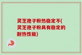 灵芝孢子粉热稳定不(灵芝孢子粉具有稳定的耐热性能)