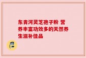 东青河灵芝孢子粉 营养丰富功效多的天然养生滋补佳品