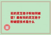 买的灵芝孢子粉如何破壁？最有效的灵芝孢子粉破壁技术是什么