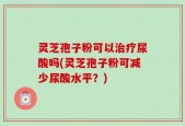 灵芝孢子粉可以治疗尿酸吗(灵芝孢子粉可减少尿酸水平？)