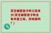 灵芝破壁孢子粉三萜多少(灵芝破壁孢子粉含有丰富三萜，你知道吗？)