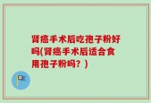 肾癌手术后吃孢子粉好吗(肾癌手术后适合食用孢子粉吗？)