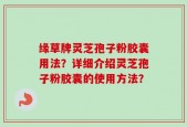 缘草牌灵芝孢子粉胶囊用法？详细介绍灵芝孢子粉胶囊的使用方法？