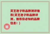 灵芝孢子粉品牌测评推荐(灵芝孢子粉品牌评测，推荐你必知的品牌信息！)