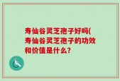 寿仙谷灵芝孢子好吗(寿仙谷灵芝孢子的功效和价值是什么？