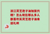 浙江灵芝孢子油加盟代理？怎么现在那么多人都喜欢买灵芝孢子油来送礼啊