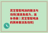 灵芝雪梨鸡汤的做法与功效(提高免疫力，滋补养颜｜灵芝雪梨鸡汤的简单做法及功效)