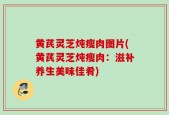 黄芪灵芝炖瘦肉图片(黄芪灵芝炖瘦肉：滋补养生美味佳肴)