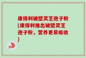 康得利破壁灵芝孢子粉(康得利推出破壁灵芝孢子粉，营养更易吸收)
