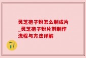 灵芝孢子粉怎么制成片_灵芝孢子粉片剂制作流程与方法详解