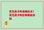 灵芝孢子粉保健批文？灵芝孢子粉在哪里能买到