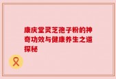 康庆堂灵芝孢子粉的神奇功效与健康养生之道探秘