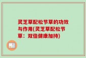 灵芝草配松节草的功效与作用(灵芝草配松节草：双倍健康加持)