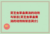 灵芝虫草桑黄汤的功效与禁忌(灵芝虫草桑黄汤的功效和禁忌简介)