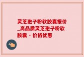 灵芝孢子粉软胶囊报价_高品质灵芝孢子粉软胶囊 - 价格优惠