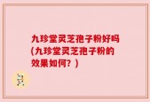 九珍堂灵芝孢子粉好吗(九珍堂灵芝孢子粉的效果如何？)