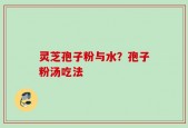 灵芝孢子粉与水？孢子粉汤吃法