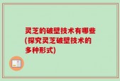 灵芝的破壁技术有哪些(探究灵芝破壁技术的多种形式)