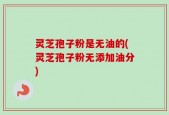 灵芝孢子粉是无油的(灵芝孢子粉无添加油分)