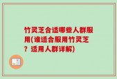 竹灵芝合适哪些人群服用(谁适合服用竹灵芝？适用人群详解)
