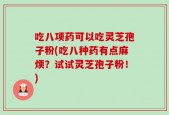 吃八项药可以吃灵芝孢子粉(吃八种药有点麻烦？试试灵芝孢子粉！)