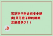 灵芝孢子粉含有多少糖类(灵芝孢子粉的糖类含量是多少？)