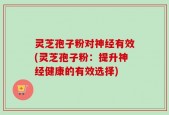 灵芝孢子粉对神经有效(灵芝孢子粉：提升神经健康的有效选择)
