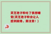 灵芝孢子粉吃了很想睡觉(灵芝孢子粉会让人感到困倦，需注意！)