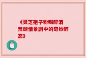 《灵芝孢子粉喝醉酒 荒诞情景剧中的奇妙醉态》