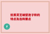 优质灵芝破壁孢子粉的特点及选购要点