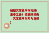 破壁灵芝孢子粉对肝(重拳出击！破解肝损伤，灵芝孢子粉助力复健)