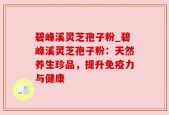 碧峰溪灵芝孢子粉_碧峰溪灵芝孢子粉：天然养生珍品，提升免疫力与健康