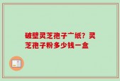 破壁灵芝孢子亠纸？灵芝孢子粉多少钱一盒