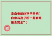 吃白参能吃孢子粉吗(白参与孢子粉一起食用是否安全？)