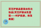 灵芝护肤品套装水乳化妆品(灵芝护肤水乳套装——呵护肌肤，焕发美丽)