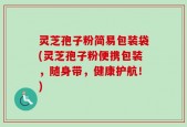 灵芝孢子粉简易包装袋(灵芝孢子粉便携包装，随身带，健康护航！)
