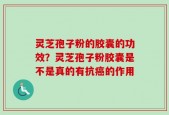 灵芝孢子粉的胶囊的功效？灵芝孢子粉胶囊是不是真的有抗癌的作用