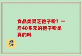 食品类灵芝孢子粉？一斤40多元的孢子粉是真的吗