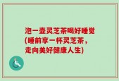 泡一壶灵芝茶喝好睡觉(睡前享一杯灵芝茶，走向美好健康人生)