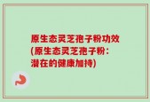 原生态灵芝孢子粉功效(原生态灵芝孢子粉：潜在的健康加持)
