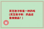 灵芝孢子粉是一种药吗(灵芝孢子粉：药品还是保健品？)